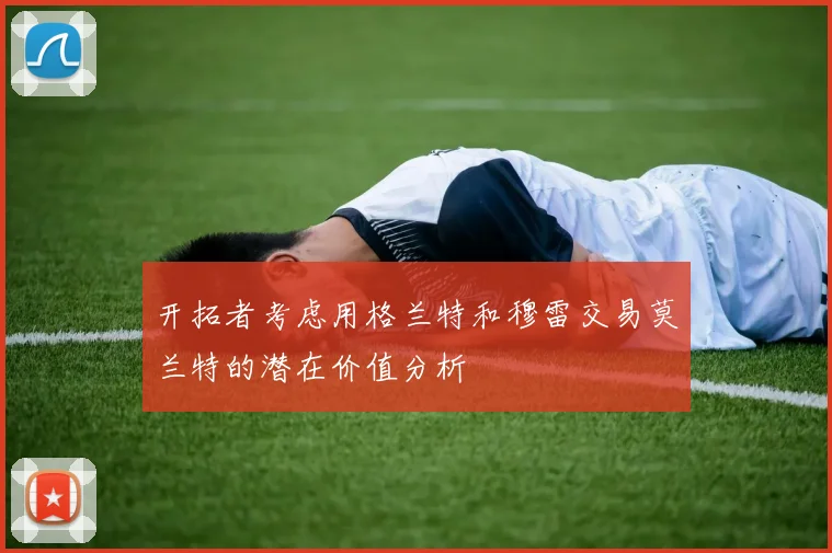 开拓者考虑用格兰特和穆雷交易莫兰特的潜在价值分析