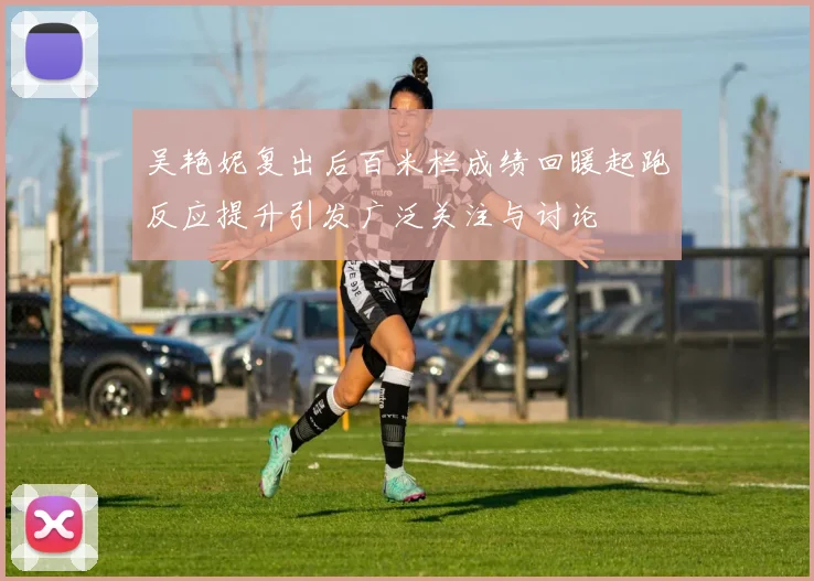 吴艳妮复出后百米栏成绩回暖起跑反应提升引发广泛关注与讨论