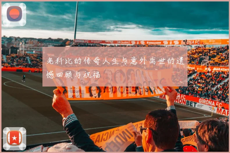 老科比的传奇人生与意外离世的遗憾回顾与祝福