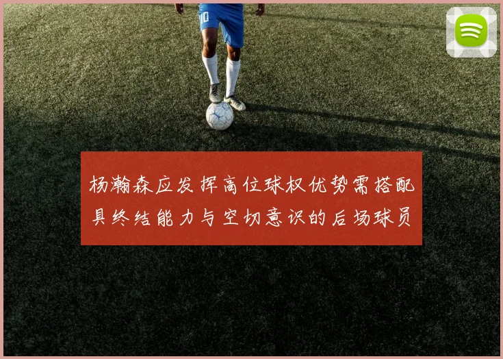 杨瀚森应发挥高位球权优势需搭配具终结能力与空切意识的后场球员