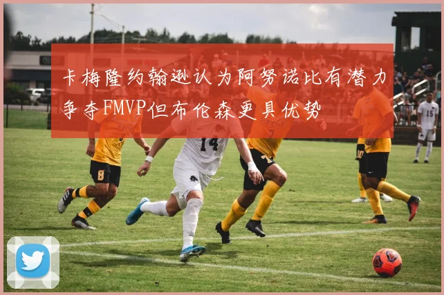 卡梅隆约翰逊认为阿努诺比有潜力争夺FMVP但布伦森更具优势