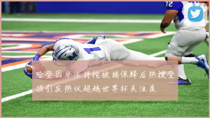 哈登因非法持枪被捕保释后热搜登顶引发热议超越世界杯关注度