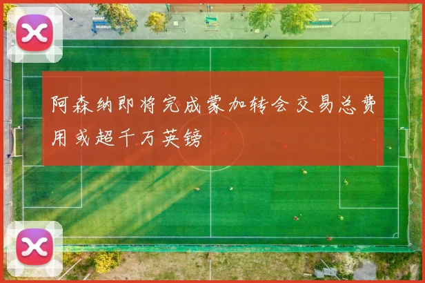 阿森纳即将完成蒙加转会交易总费用或超千万英镑