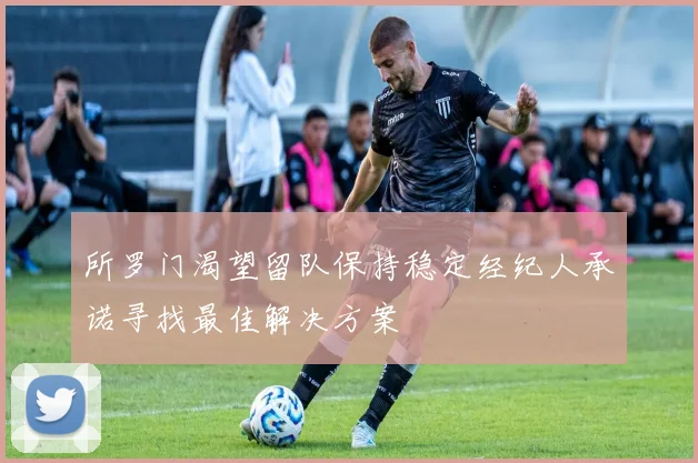 所罗门渴望留队保持稳定经纪人承诺寻找最佳解决方案