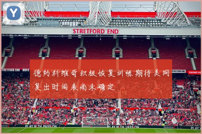 德约科维奇积极恢复训练期待美网复出时间表尚未确定