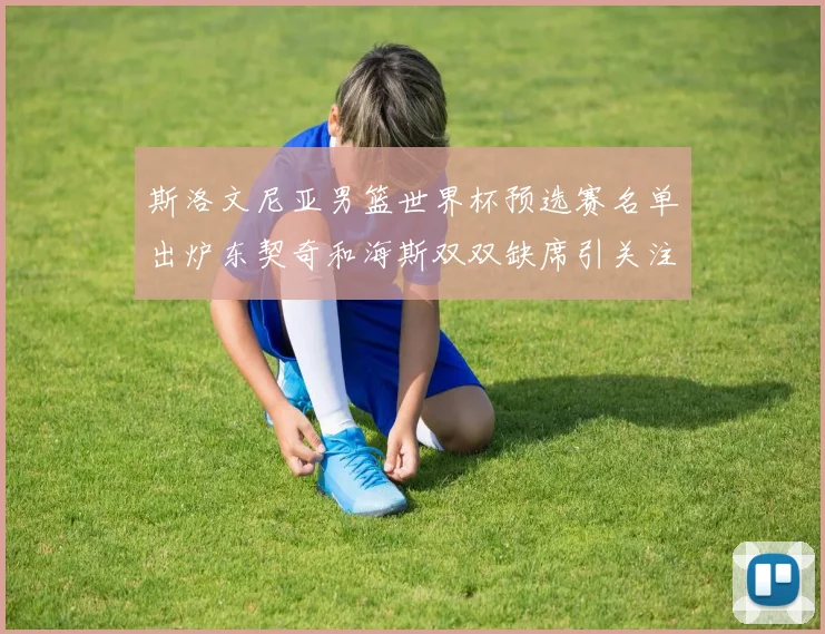 斯洛文尼亚男篮世界杯预选赛名单出炉东契奇和海斯双双缺席引关注