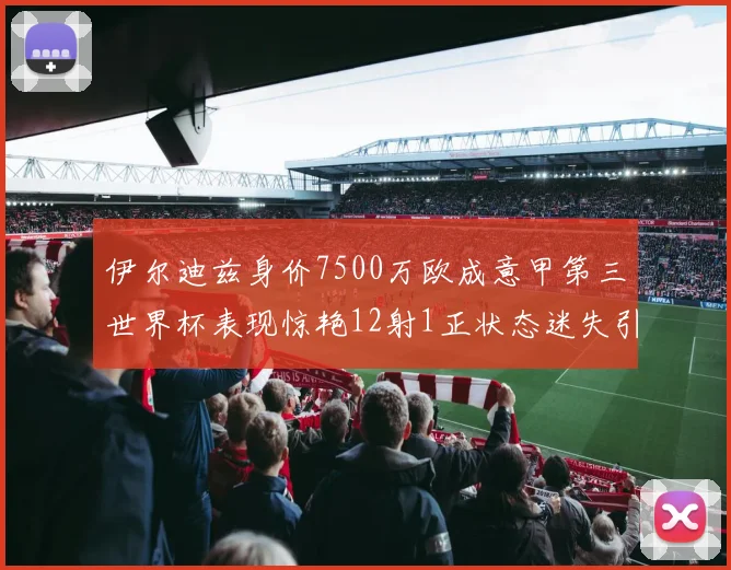 伊尔迪兹身价7500万欧成意甲第三世界杯表现惊艳12射1正状态迷失引发关注