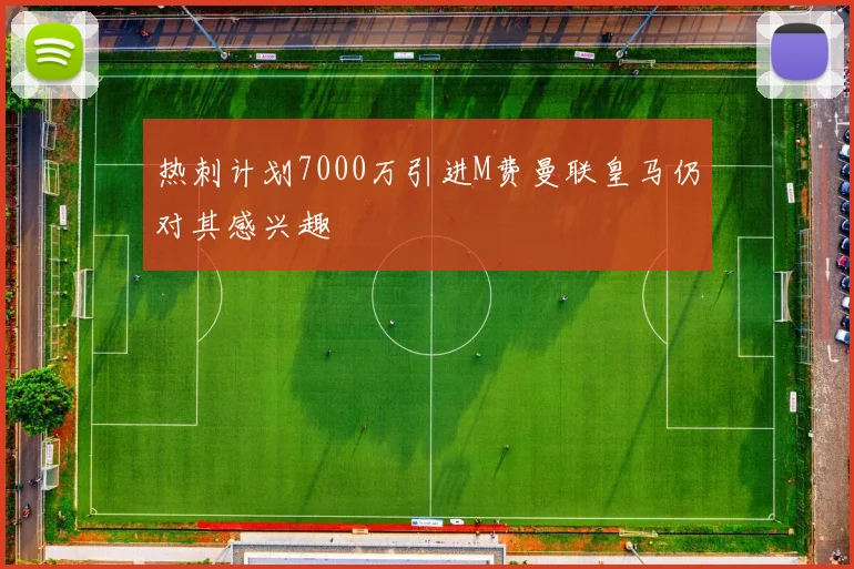 热刺计划7000万引进M费曼联皇马仍对其感兴趣