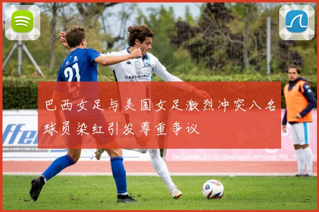 巴西女足与美国女足激烈冲突八名球员染红引发尊重争议
