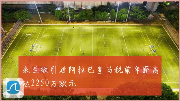 米兰欲引进阿拉巴皇马税前年薪高达2250万欧元