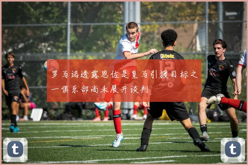罗马诺透露恩佐是皇马引援目标之一俱乐部尚未展开谈判