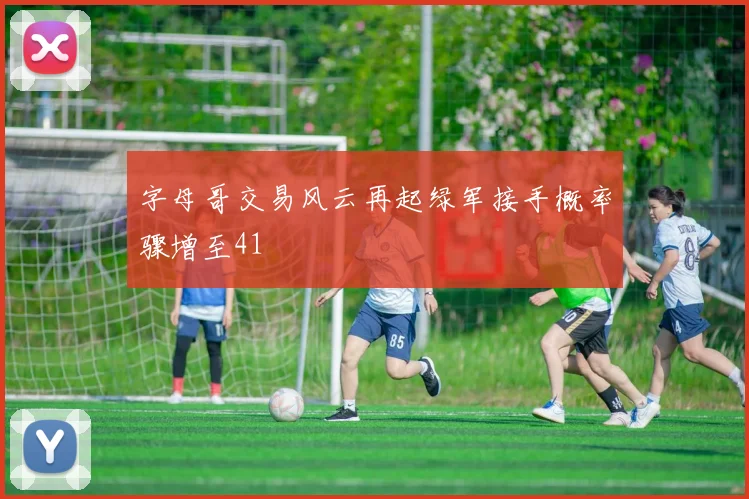 字母哥交易风云再起绿军接手概率骤增至41
